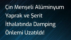 Çin Menşeli Alüminyum Yaprak ve Şerit İthalatında Damping Önlemi Uzatıldı!