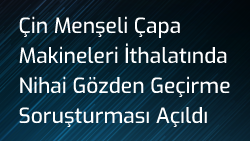 Çin Menşeli Çapa Makineleri İthalatında Nihai Gözden Geçirme Soruşturması Açıldı