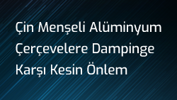 Çin Menşeli Alüminyum Çerçevelere Dampinge Karşı Kesin Önlem