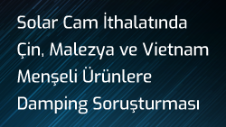 Solar Cam İthalatında Çin, Malezya ve Vietnam Menşeli Ürünlere Damping Soruşturması Açıldı